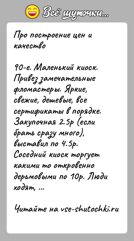 История: Про построение цен и качество90-е. Маленький киоск. Привез замечательные фломастеры. Яркие, свежие, дешевые, все сертификаты в порядке. Закупочная 2.5р (если