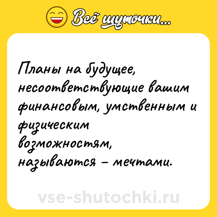 Шутка: Планы на будущее, несоответствующие вашим финансовым, умственным и физическим возможностям, называются – мечтами.