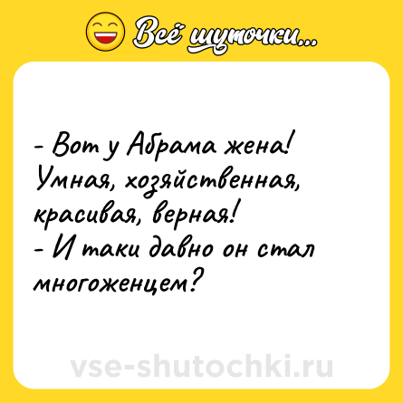 Шутка: - Вот у Абрама жена! Умная, хозяйственная, красивая, верная!<br>- И таки давно он стал многоженцем?