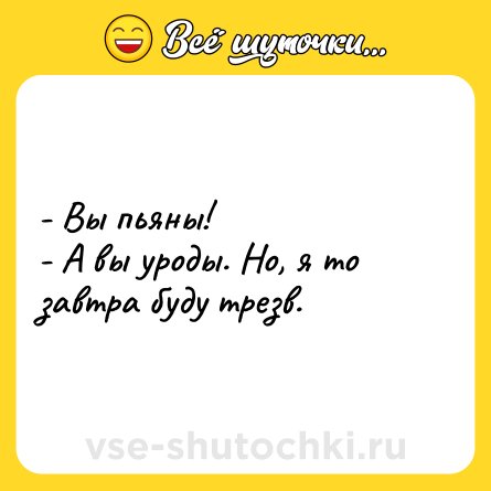 Шутка: - Вы пьяны! <br>- А вы уроды. Но, я то завтра буду трезв.