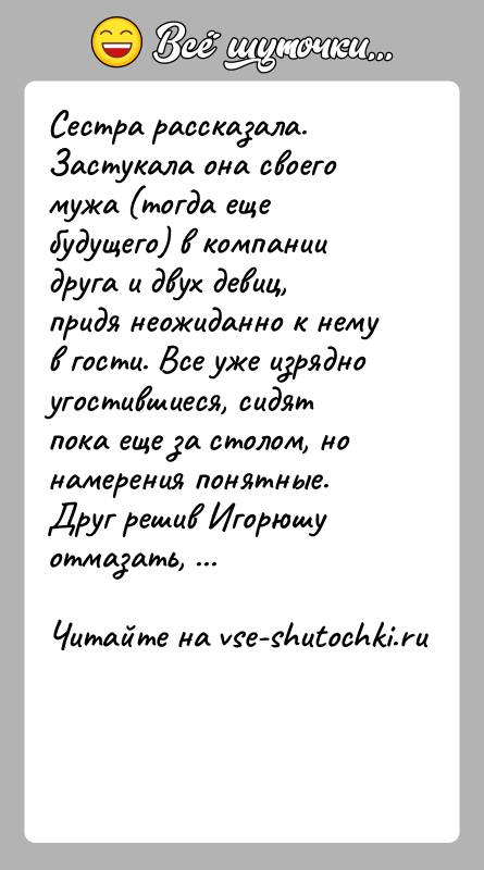 История: Сестра рассказала. Застукала она своего мужа (тогда еще будущего) в компании друга и двух девиц, придя неожиданно к нему в