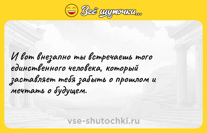 Цитата: И вот внезапно ты встречаешь того единственного человека, который заставляет тебя забыть о прошлом и мечтать о будущем.