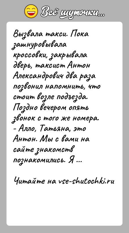История: Вызвала такси. Пока зашнуровывала кроссовки, закрывала дверь, таксист Антон Александрович два раза позвонил напомнить, что стоит возле подъезда.Поздно вечером опять