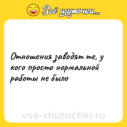 Шутка: Отношения заводят те, у кого просто нормальной работы не было