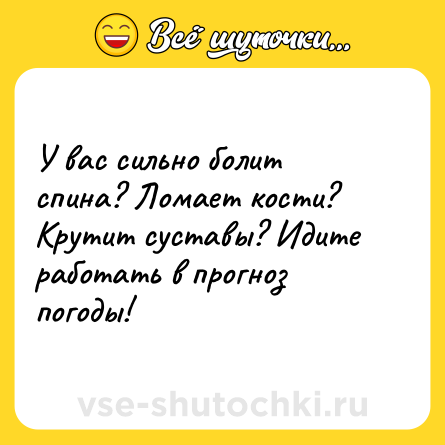 Шутка: У вас сильно болит спина? Ломает кости? Крутит суставы? Идите работать в прогноз погоды!