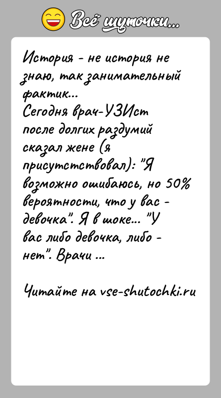 История: История - не история не знаю, так занимательный фактик...Сегодня врач-УЗИст после долгих раздумий сказал жене (яприсутстствовал): Я возможно ошибаюсь, но