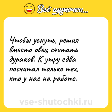 Шутка: Чтобы уснуть, решил вместо овец считать дураков. К утру едва посчитал только тех, кто у нас на работе.