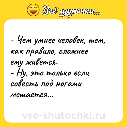 Шутка: - Чем умнее человек, тем, как правило, сложнее ему живется.<br>- Ну, это только если совесть под ногами мешается...