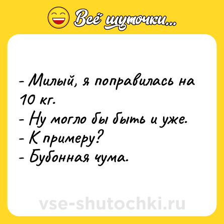Шутка: - Милый, я поправилась на 10 кг.<br>- Ну могло бы быть и уже.<br>- К примеру?<br>- Бубонная чума.