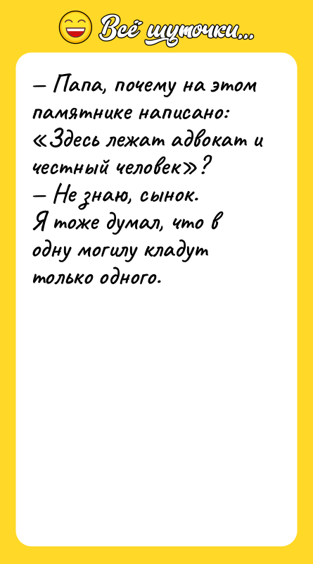 Шутка: Папа, почему на этом памятнике написано: Здесь лежат адвокат и честный человек ? Не знаю, сынок.Я тоже думал, что в одну могилу кладут только одного.