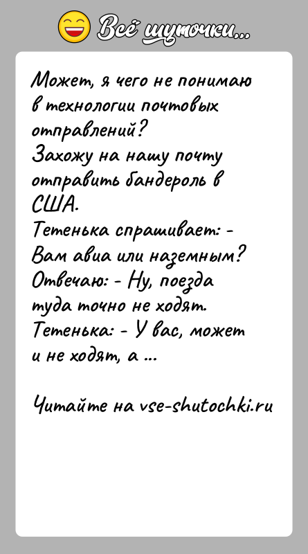 История: Может, я чего не понимаю в технологии почтовых отправлений?Захожу на нашу почту отправить бандероль в США.Тетенька спрашивает: - Вам авиа