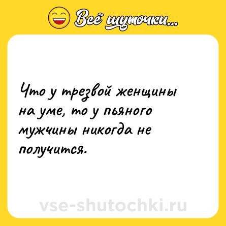 Шутка: Что у трезвой женщины на уме, то у пьяного мужчины никогда не получится.