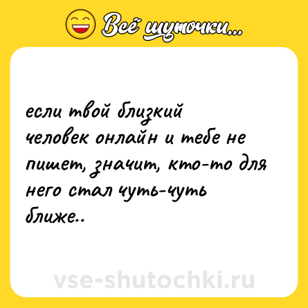 Шутка: если твой близкий человек онлайн и тебе не пишет, значит, кто-то для него стал чуть-чуть ближе..