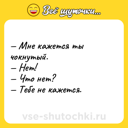 Шутка: Мне кажется ты чокнутый. Нет! Что нет? Тебе не кажется.