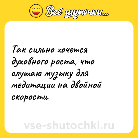 Шутка: Так сильно хочется духовного роста, что слушаю музыку для медитации на двойной скорости.