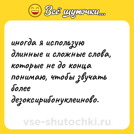 Шутка: иногда я использую длинные и сложные слова, которые не до конца понимаю, чтобы звучать более дезоксирибонуклеиново.