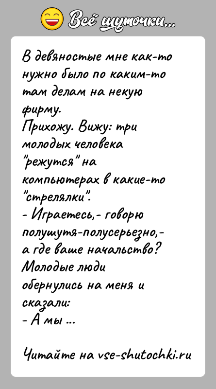 История: В девяностые мне как-то нужно было по каким-то там делам на некую фирму.Прихожу. Вижу: три молодых человека режутся на компьютерах