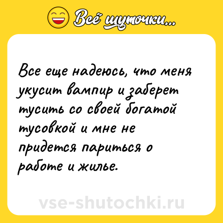 Шутка: Все еще надеюсь, что меня укусит вампир и заберет тусить со своей богатой тусовкой и мне не придется париться о работе и жилье.