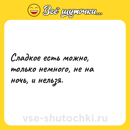 Шутка: Сладкое есть можно, только немного, не на ночь, и нельзя.