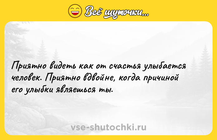 Цитата: Приятно видеть как от счастья улыбается человек. Приятно вдвойне, когда причиной его улыбки являешься ты.