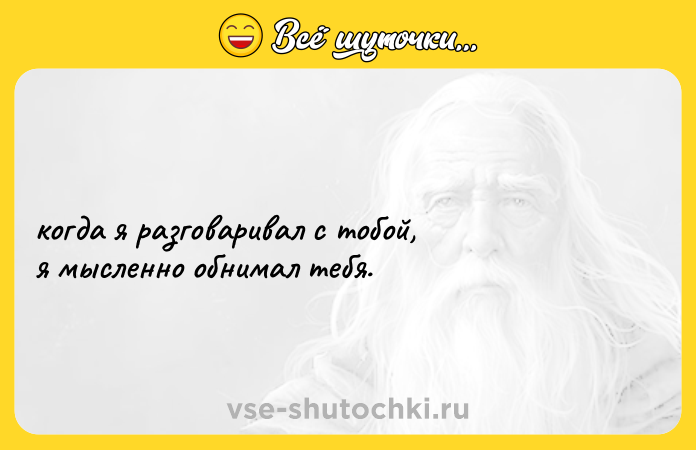Цитата: когда я разговаривал с тобой, я мысленно обнимал тебя.