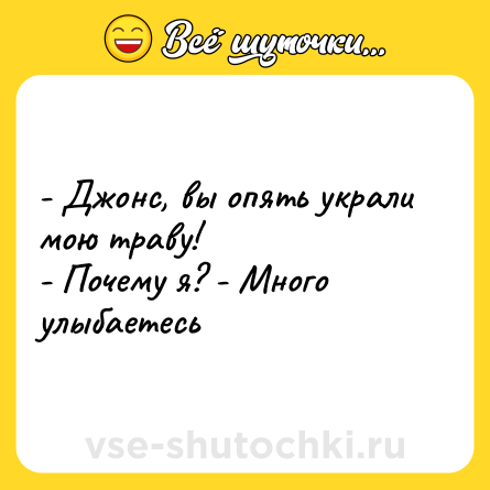Шутка: - Джонс, вы опять украли мою траву!<br>- Почему я? - Много улыбаетесь
