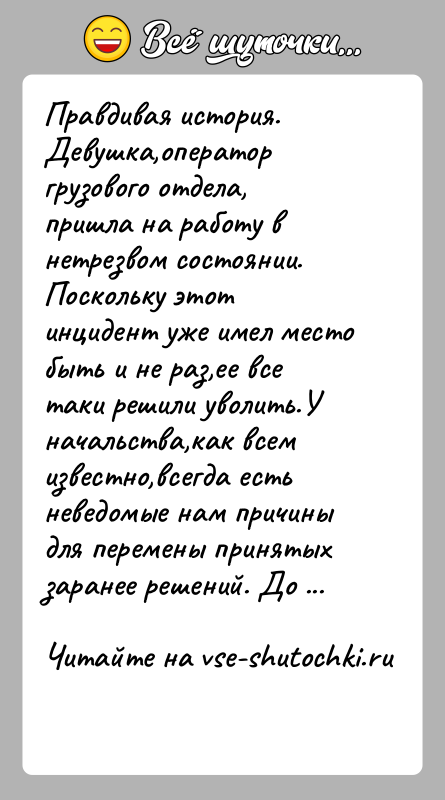 История: Правдивая история.Девушка,оператор грузового отдела, пришла на работу в нетрезвом состоянии. Поскольку этот инцидент уже имел место быть и не раз,ее