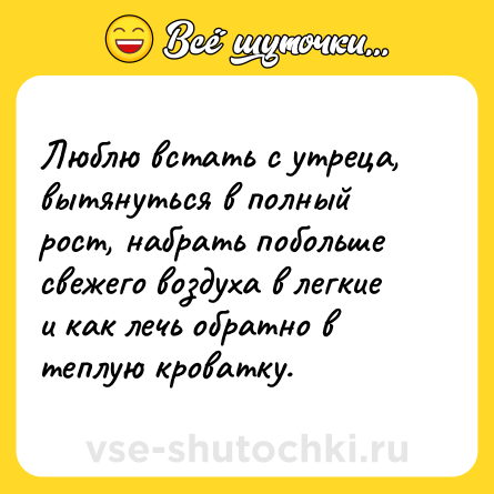 Шутка: Люблю встать с утреца, вытянуться в полный рост, набрать побольше свежего воздуха в легкие и как лечь обратно в теплую кроватку.