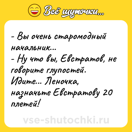 Шутка: - Вы очень старомодный начальник...<br>- Ну что вы, Евстратов, не говорите глупостей. Идите... Леночка, назначьте Евстратову 20 плетей!