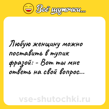Шутка: Любую женщину можно поставить в тупик фразой: - Вот ты мне ответь на свой вопрос…