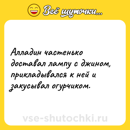 Шутка: Алладин частенько доставал лампу с джином, прикладывался к ней и закусывал огурчиком.