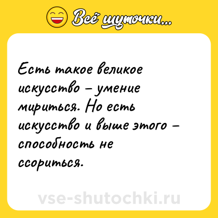 Шутка: Есть такое великое искусство – умение мириться. Но есть искусство и выше этого – способность не ссориться.