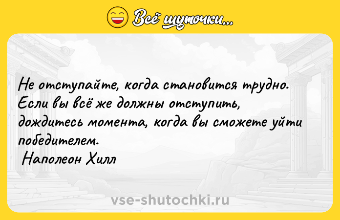 Цитата: Не отступайте, когда становится трудно. Если вы всё же должны отступить, дождитесь момента, когда вы сможете уйти победителем. Наполеон Хилл