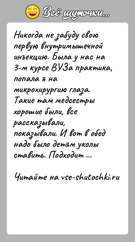 История: Никогда не забуду свою первую внутримышечной инъекцию. Была у нас на 3-м курсе ВУЗа практика, попала я на микрохирургию глаза. Такие