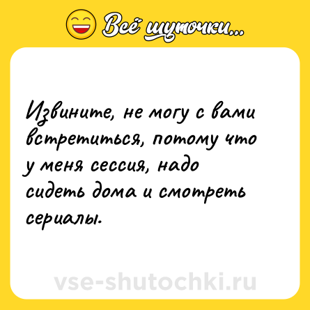 Шутка: Извините, не могу с вами встретиться, потому что у меня сессия, надо сидеть дома и смотреть сериалы.