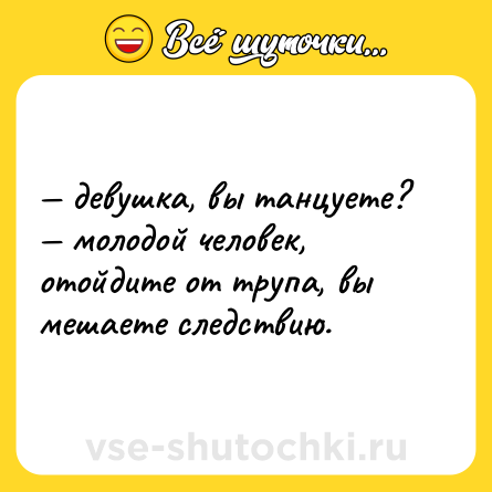 Шутка: — девушка, вы танцуете?  <br>— молодой человек, отойдите от трупа, вы мешаете следствию.