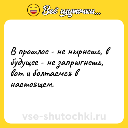 Шутка: В прошлое - не нырнешь, в будущее - не запрыгнешь, вот и болтаемся в настоящем.