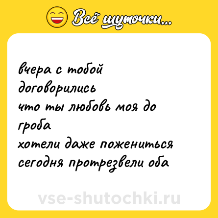 Шутка: вчера с тобой договорились  <br>что ты любовь моя до гроба  <br>хотели даже пожениться  <br>сегодня протрезвели оба