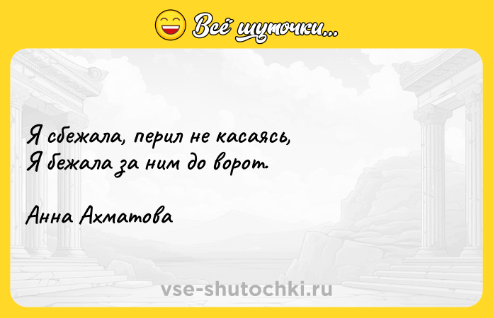 Цитата: Я сбежала, перил не касаясь, Я бежала за ним до ворот. Анна Ахматова
