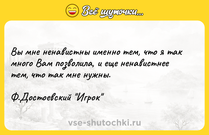 Цитата: Вы мне ненавистны именно тем, что я так много Вам позволила, и еще ненавистнее тем, что так мне нужны. Ф.Достоевский Игрок