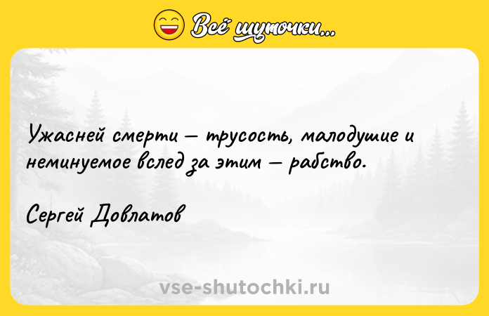 Цитата: Ужасней смерти трусость, малодушие и неминуемое вслед за этим рабство.Сергей Довлатов