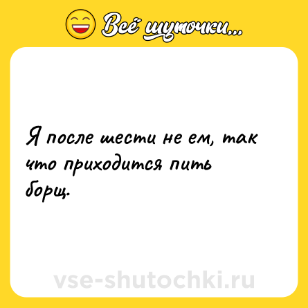 Шутка: Я после шести не ем, так что приходится пить борщ.