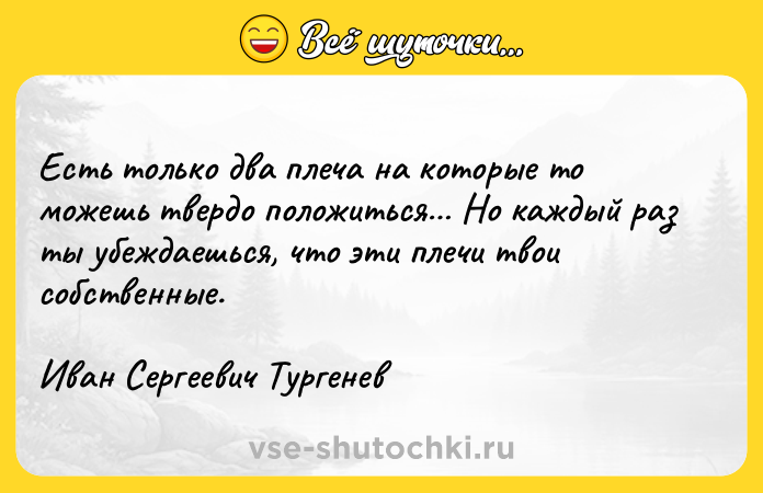 Цитата: Есть только два плеча на которые то можешь твердо положиться Но каждый раз ты убеждаешься, что эти плечи твои собственные.Иван Сергеевич Тургенев