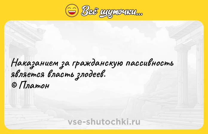 Цитата: Наказанием за гражданскую пассивность является власть злодеев. Платон