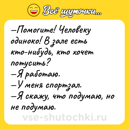 Шутка: —Помогите! Человеку одиноко! В зале есть кто-нибудь, кто хочет потусить?<br>—Я работаю.<br>—У меня спортзал.<br>—Я скажу, что подумаю, но не подумаю.