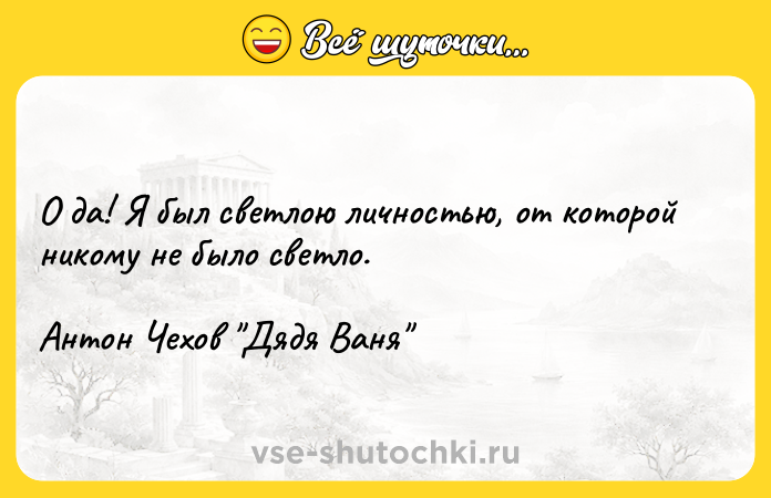 Цитата: О да! Я был светлою личностью, от которой никому не было светло.Антон Чехов Дядя Ваня