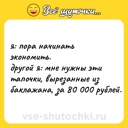 Шутка: я: пора начинать экономить.  <br>другой я: мне нужны эти тапочки, вырезанные из баклажана, за 80 000 рублей.