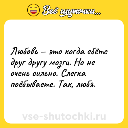 Шутка: Любовь — это когда ебёте друг другу мозги. Но не очень сильно. Слегка поёбываете. Так, любя.