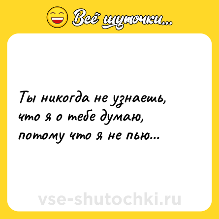 Шутка: Ты никогда не узнаешь, что я о тебе думаю, потому что я не пью...