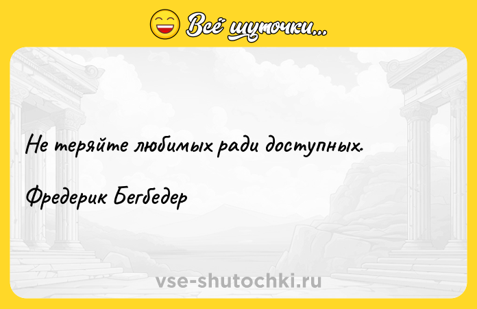 Цитата: Не теряйте любимых ради доступных.Фредерик Бегбедер